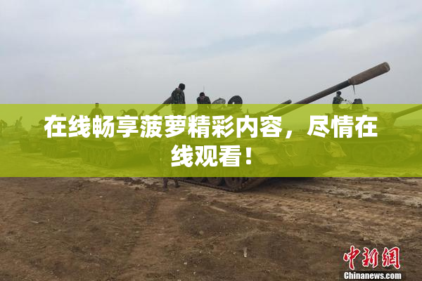 在线畅享菠萝精彩内容，尽情在线观看！