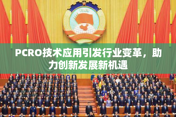 PCRO技术应用引发行业变革，助力创新发展新机遇