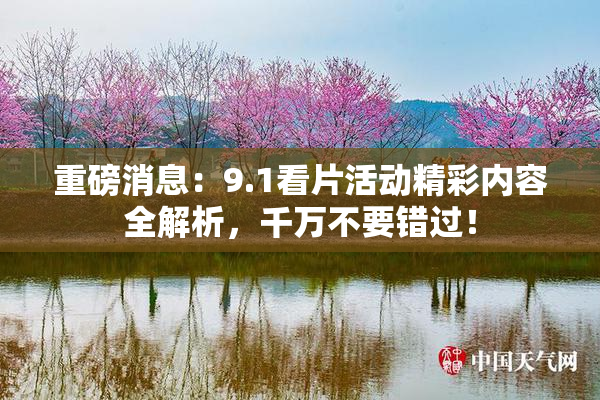 重磅消息：9.1看片活动精彩内容全解析，千万不要错过！