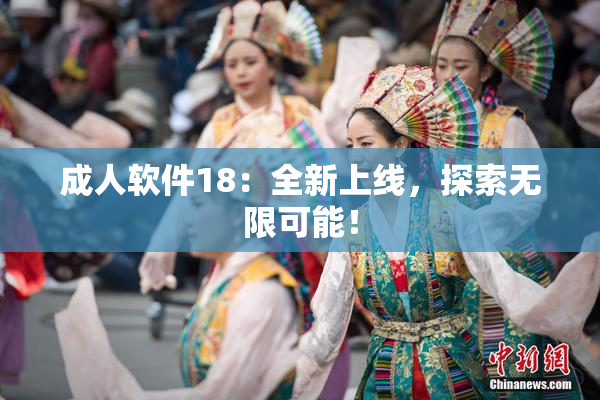 成人软件18：全新上线，探索无限可能！
