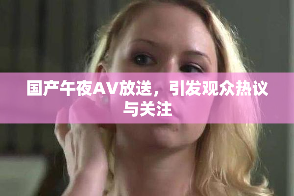 国产午夜AV放送，引发观众热议与关注