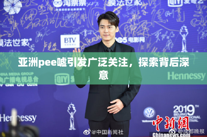 亚洲pee嘘引发广泛关注，探索背后深意