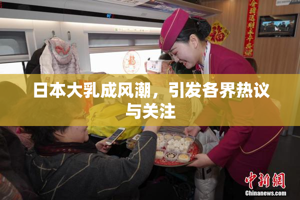 日本大乳成风潮，引发各界热议与关注