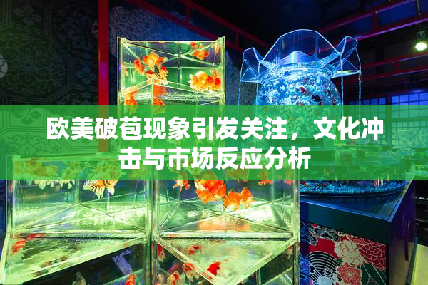欧美破苞现象引发关注，文化冲击与市场反应分析
