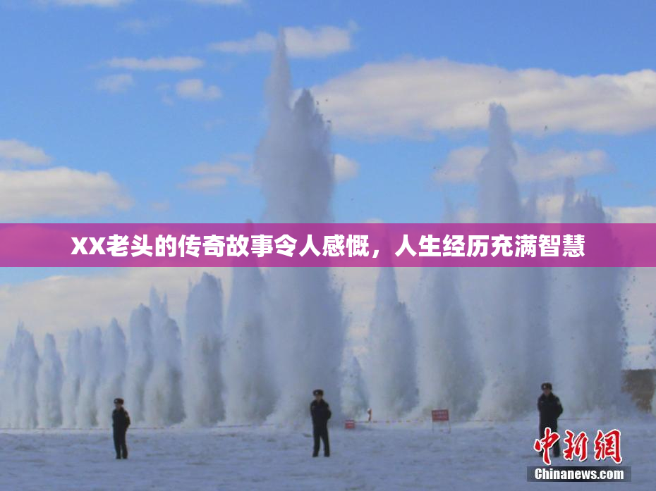 XX老头的传奇故事令人感慨，人生经历充满智慧
