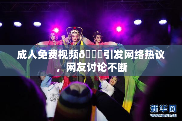 成人免费视频🔞引发网络热议，网友讨论不断