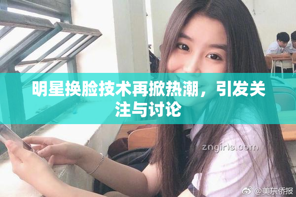 明星换脸技术再掀热潮，引发关注与讨论