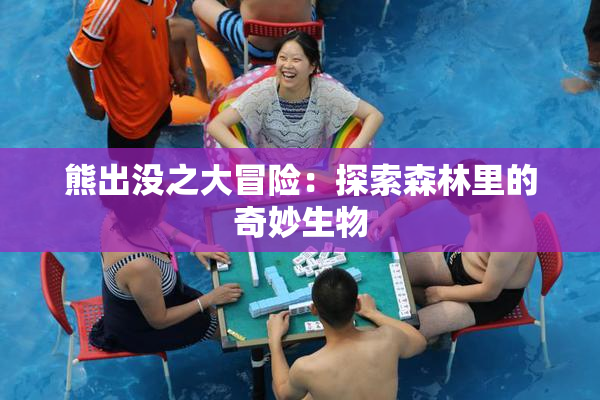熊出没之大冒险：探索森林里的奇妙生物