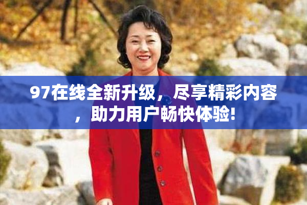 97在线全新升级，尽享精彩内容，助力用户畅快体验!