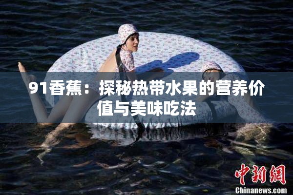 91香蕉：探秘热带水果的营养价值与美味吃法