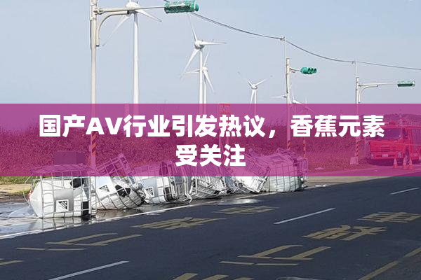 国产AV行业引发热议，香蕉元素受关注