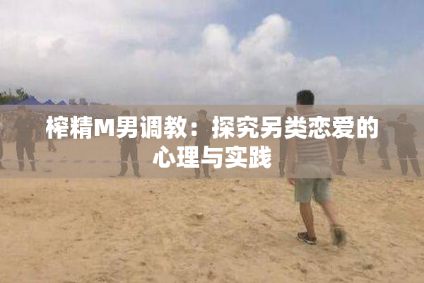 榨精M男调教：探究另类恋爱的心理与实践