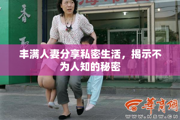 丰满人妻分享私密生活，揭示不为人知的秘密