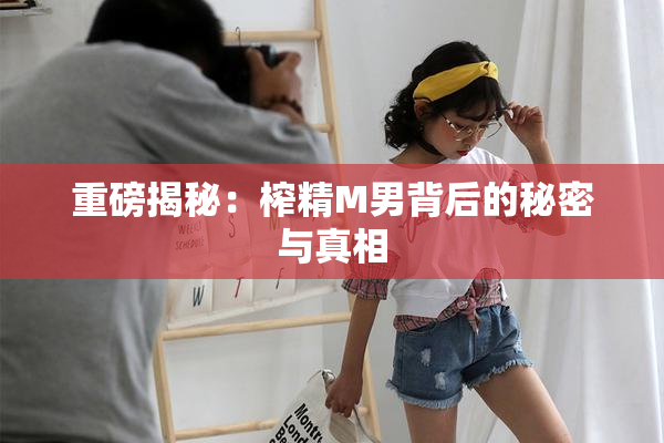 重磅揭秘：榨精M男背后的秘密与真相