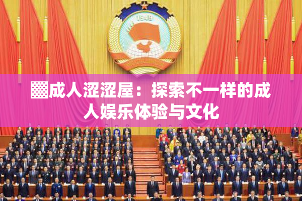 ▓成人涩涩屋：探索不一样的成人娱乐体验与文化