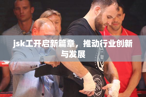 jsk工开启新篇章，推动行业创新与发展