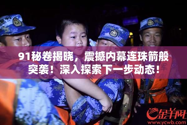 91秘卷揭晓，震撼内幕连珠箭般突袭！深入探索下一步动态！
