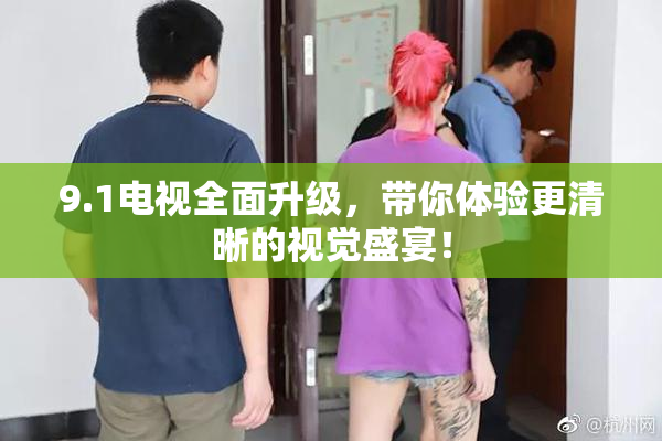 9.1电视全面升级，带你体验更清晰的视觉盛宴！