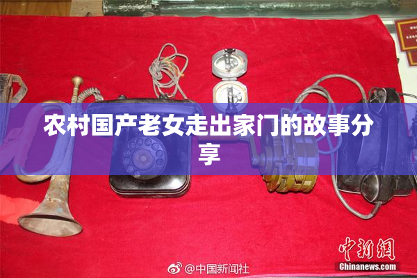农村国产老女走出家门的故事分享
