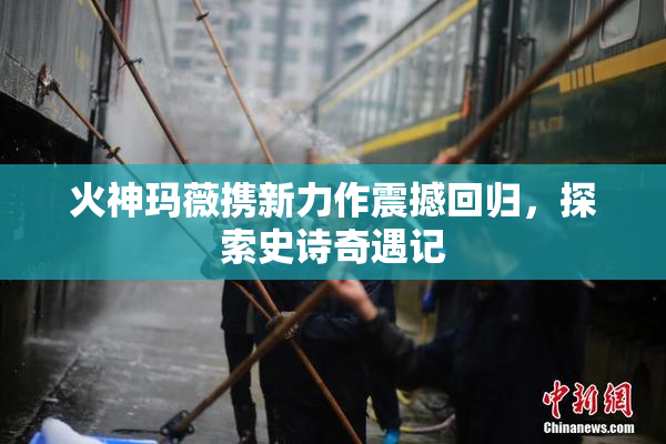 火神玛薇携新力作震撼回归，探索史诗奇遇记