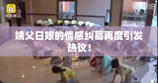 姨父日娘的情感纠葛再度引发热议！