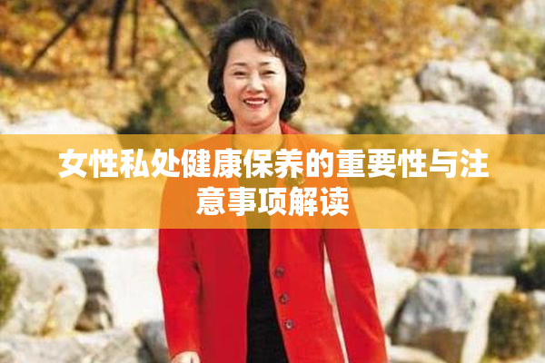 女性私处健康保养的重要性与注意事项解读