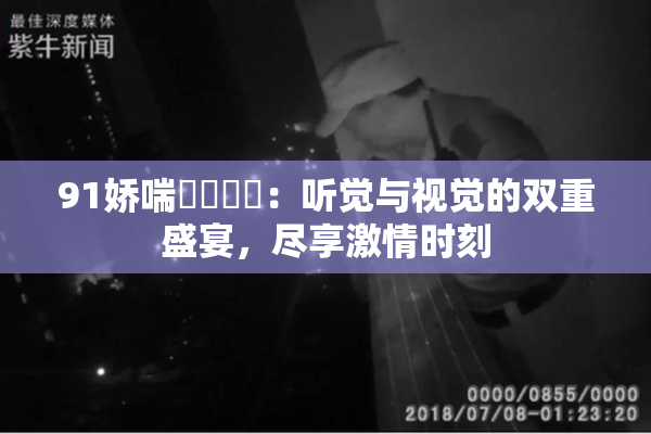 91娇喘❌‌❌‌：听觉与视觉的双重盛宴，尽享激情时刻