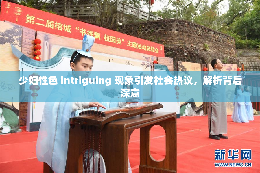 少妇性色 intriguing 现象引发社会热议，解析背后深意