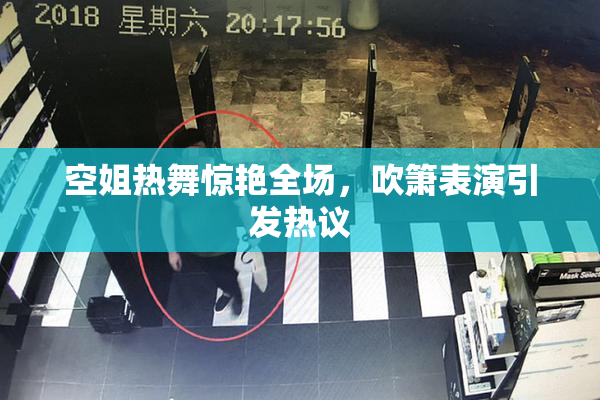 空姐热舞惊艳全场，吹箫表演引发热议