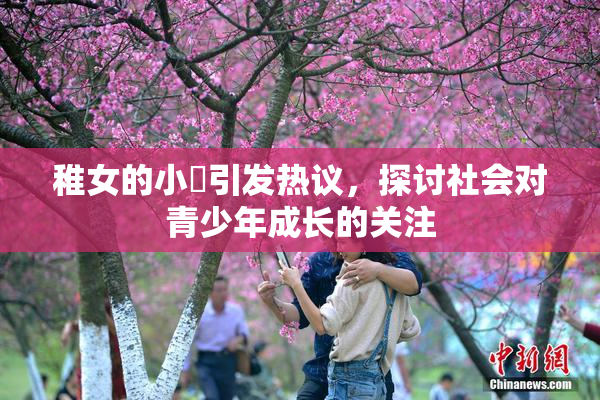稚女的小泬引发热议，探讨社会对青少年成长的关注