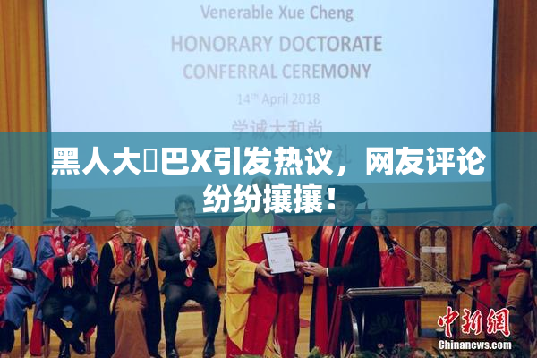 黑人大鷄巴X引发热议，网友评论纷纷攘攘！