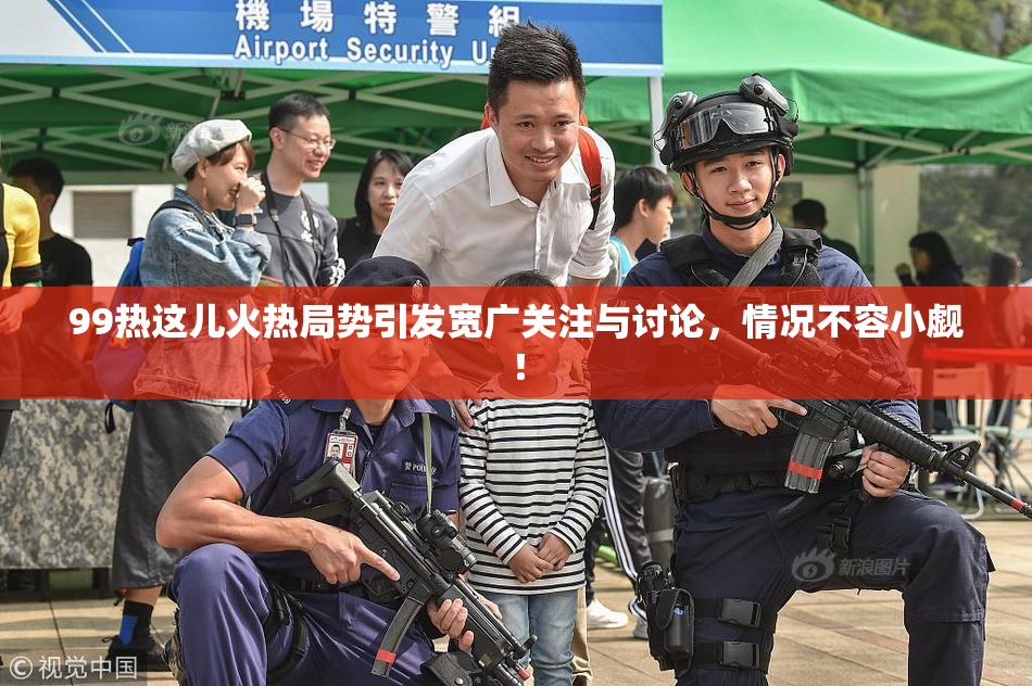 99热这儿火热局势引发宽广关注与讨论，情况不容小觑！