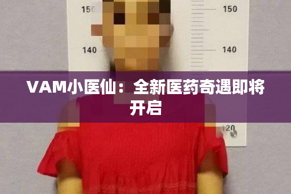 VAM小医仙：全新医药奇遇即将开启