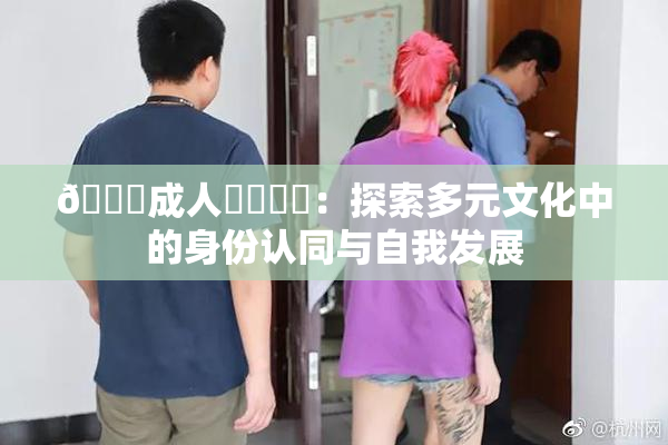 🔞成人❌‌❌‌：探索多元文化中的身份认同与自我发展