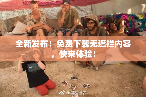 全新发布！免费下载无遮拦内容，快来体验！