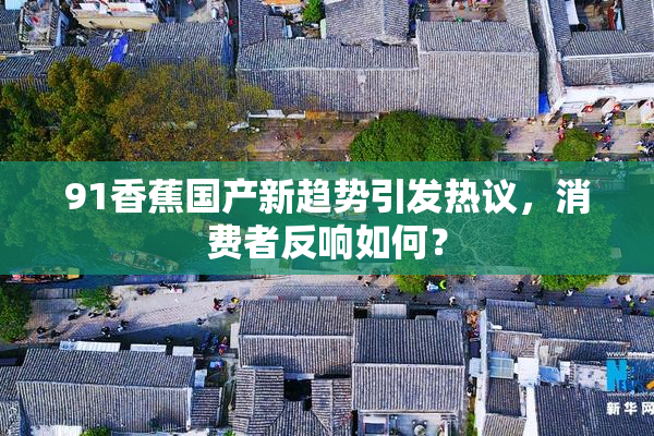 91香蕉国产新趋势引发热议，消费者反响如何？