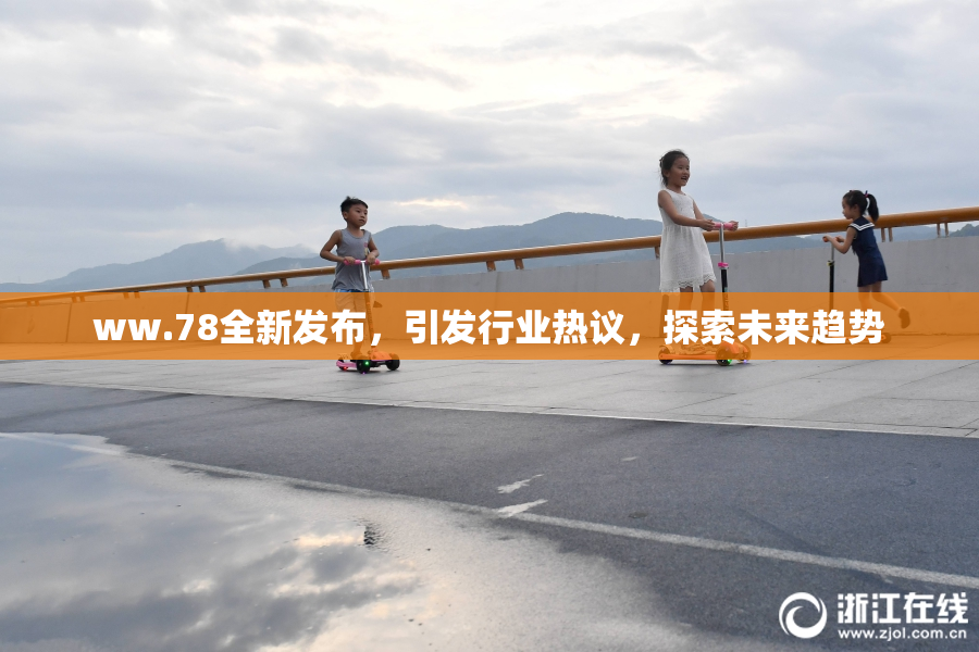 ww.78全新发布，引发行业热议，探索未来趋势