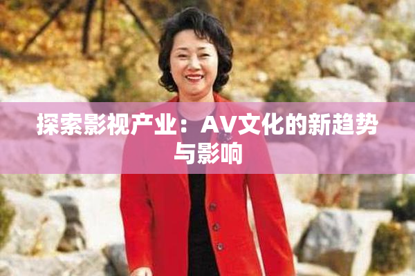 探索影视产业：AV文化的新趋势与影响