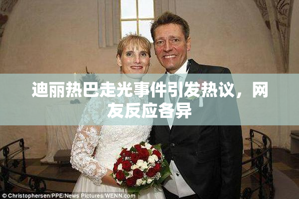 迪丽热巴走光事件引发热议，网友反应各异