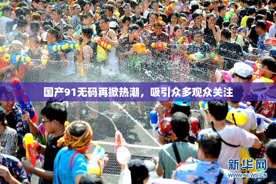 国产91无码再掀热潮，吸引众多观众关注