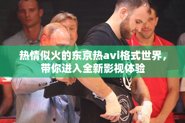 热情似火的东京热avi格式世界，带你进入全新影视体验