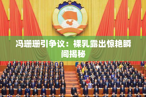 冯珊珊引争议：裸乳露出惊艳瞬间揭秘