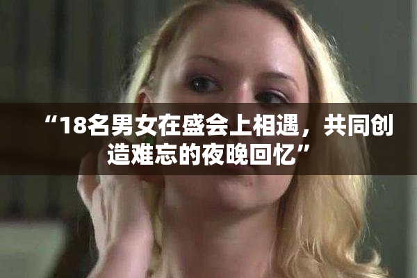 “18名男女在盛会上相遇，共同创造难忘的夜晚回忆”