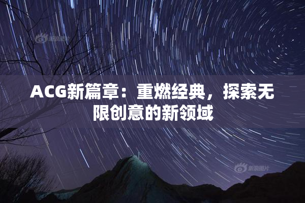 ACG新篇章：重燃经典，探索无限创意的新领域