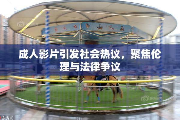 成人影片引发社会热议，聚焦伦理与法律争议