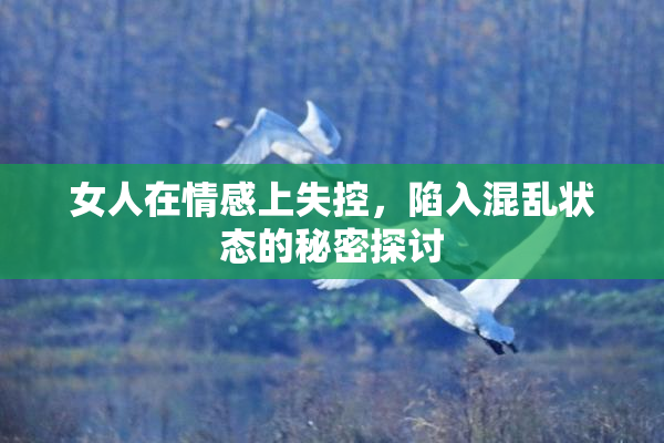 女人在情感上失控，陷入混乱状态的秘密探讨