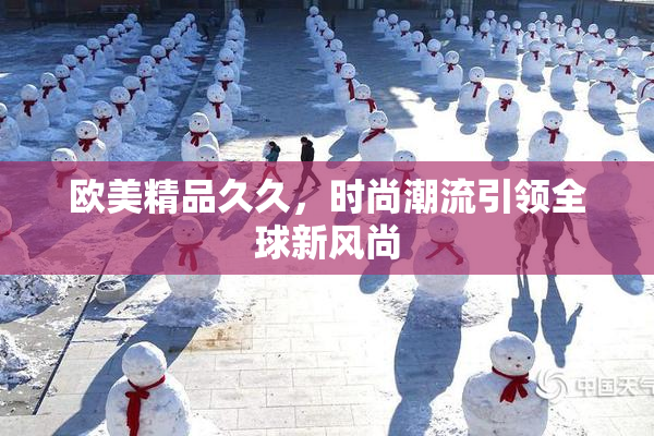 欧美精品久久，时尚潮流引领全球新风尚