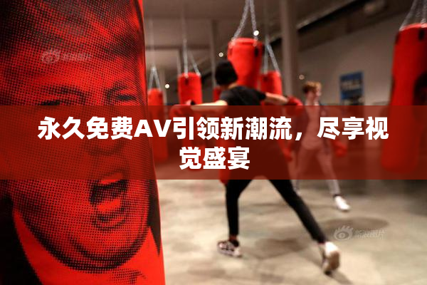 永久免费AV引领新潮流，尽享视觉盛宴