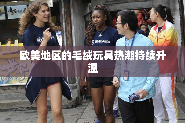欧美地区的毛绒玩具热潮持续升温