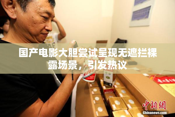 国产电影大胆尝试呈现无遮拦裸露场景，引发热议